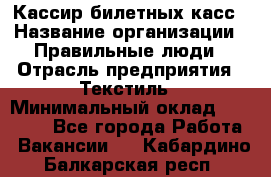 Кассир билетных касс › Название организации ­ Правильные люди › Отрасль предприятия ­ Текстиль › Минимальный оклад ­ 25 000 - Все города Работа » Вакансии   . Кабардино-Балкарская респ.